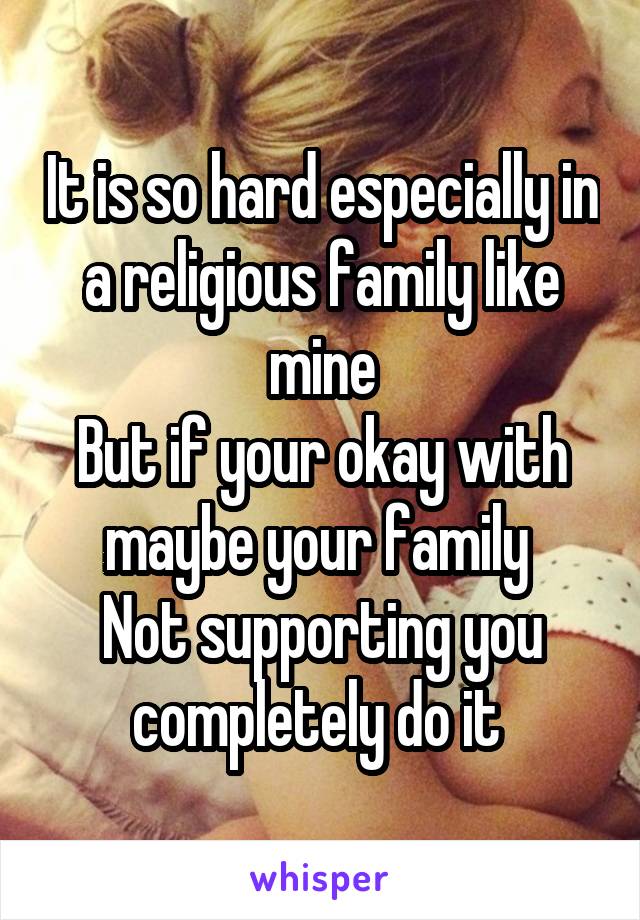 It is so hard especially in a religious family like mine
But if your okay with maybe your family 
Not supporting you completely do it 