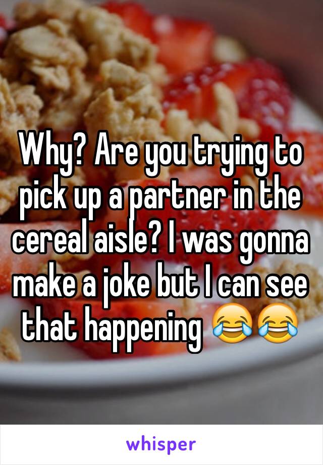 Why? Are you trying to pick up a partner in the cereal aisle? I was gonna make a joke but I can see that happening 😂😂