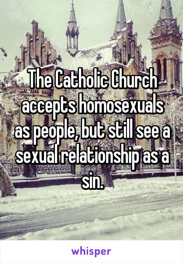 The Catholic Church accepts homosexuals as people, but still see a sexual relationship as a sin.