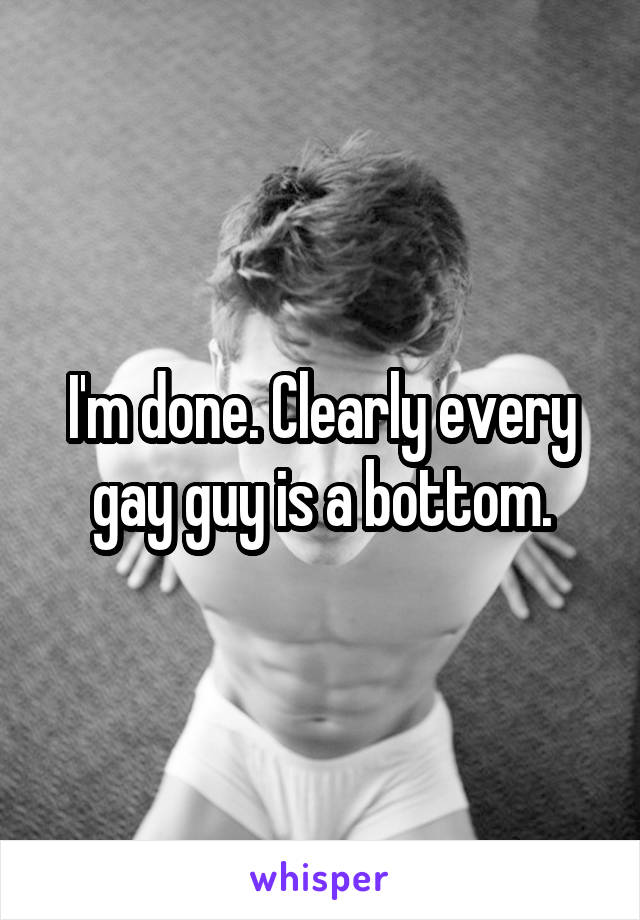 I'm done. Clearly every gay guy is a bottom.