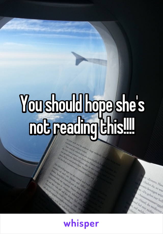 You should hope she's not reading this!!!!
