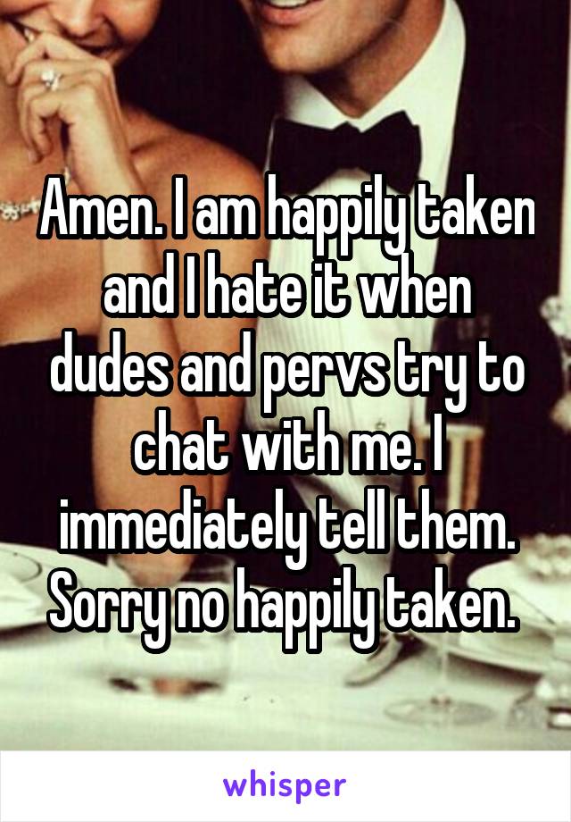 Amen. I am happily taken and I hate it when dudes and pervs try to chat with me. I immediately tell them. Sorry no happily taken. 