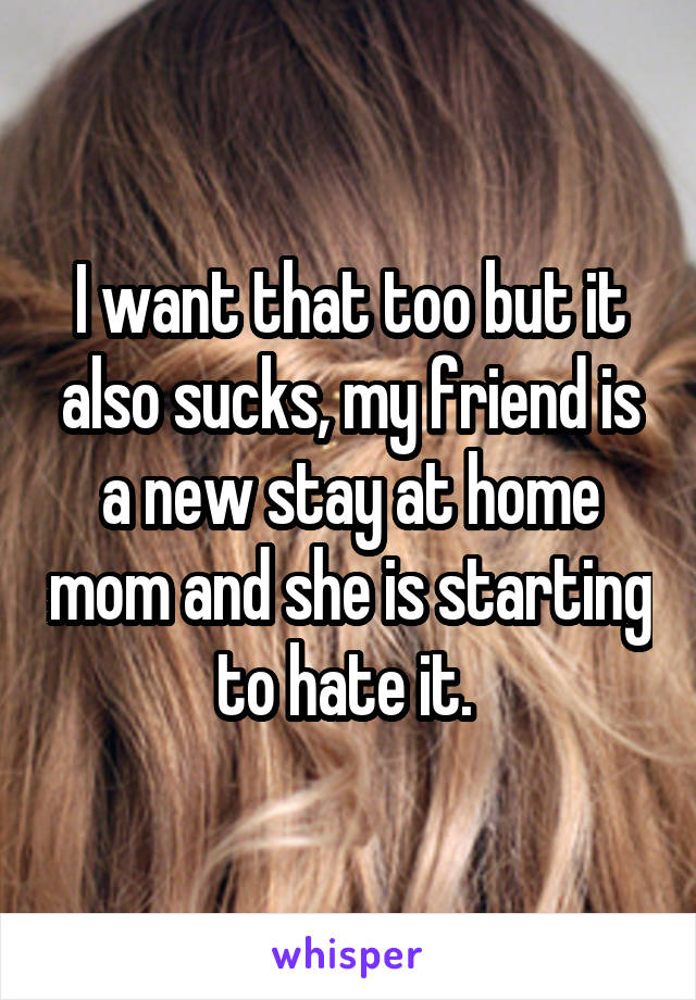 I want that too but it also sucks, my friend is a new stay at home mom and she is starting to hate it. 