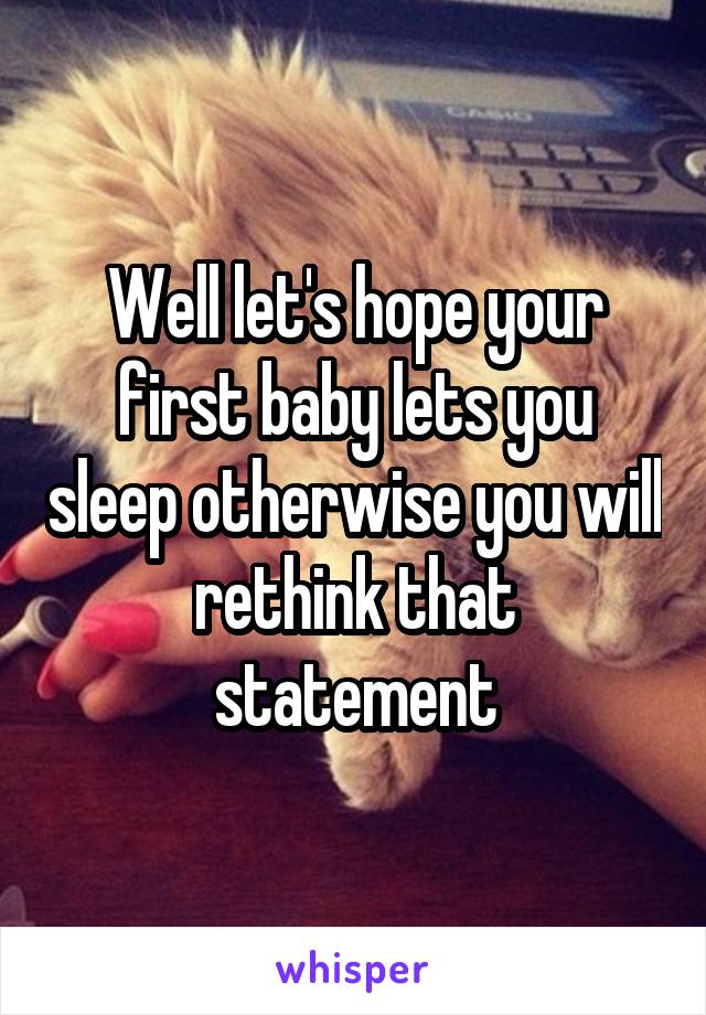 Well let's hope your first baby lets you sleep otherwise you will rethink that statement