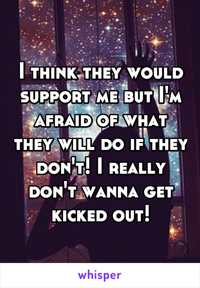 I think they would support me but I'm afraid of what they will do if they don't! I really don't wanna get kicked out!