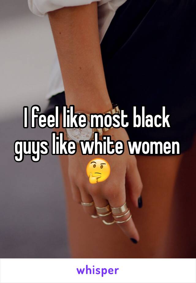 I feel like most black guys like white women 🤔