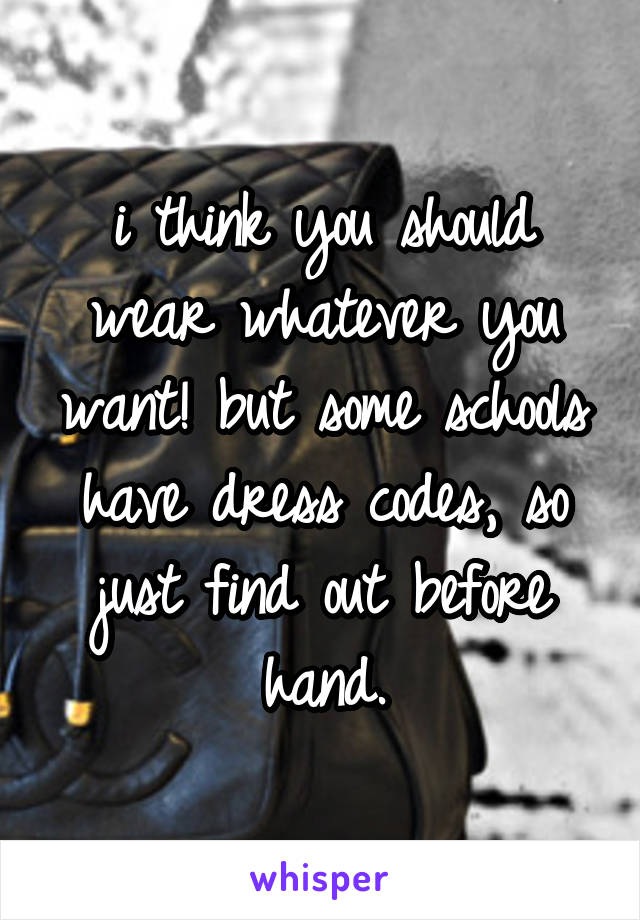 i think you should wear whatever you want! but some schools have dress codes, so just find out before hand.