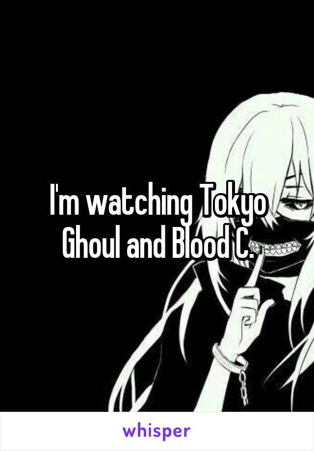 I'm watching Tokyo Ghoul and Blood C.