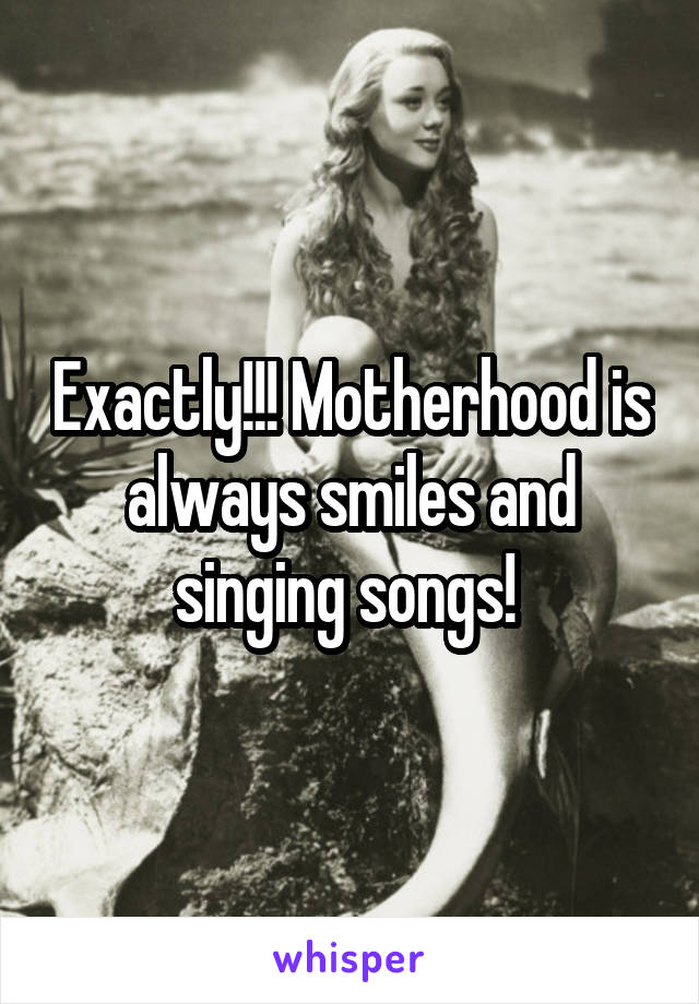 Exactly!!! Motherhood is always smiles and singing songs! 