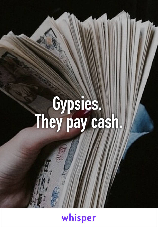 Gypsies. 
 They pay cash. 