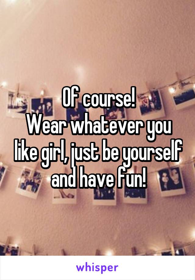 Of course!
Wear whatever you like girl, just be yourself and have fun!