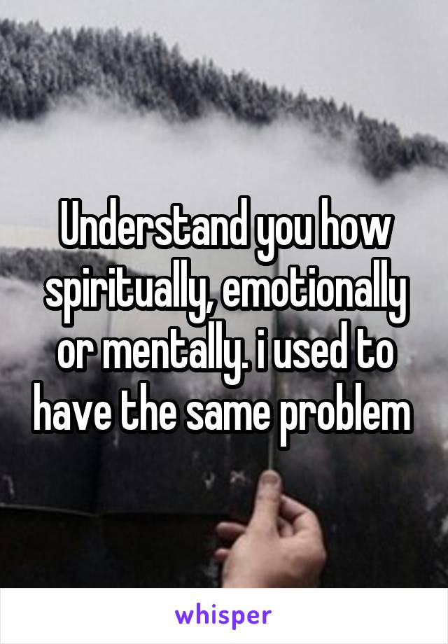 Understand you how spiritually, emotionally or mentally. i used to have the same problem 