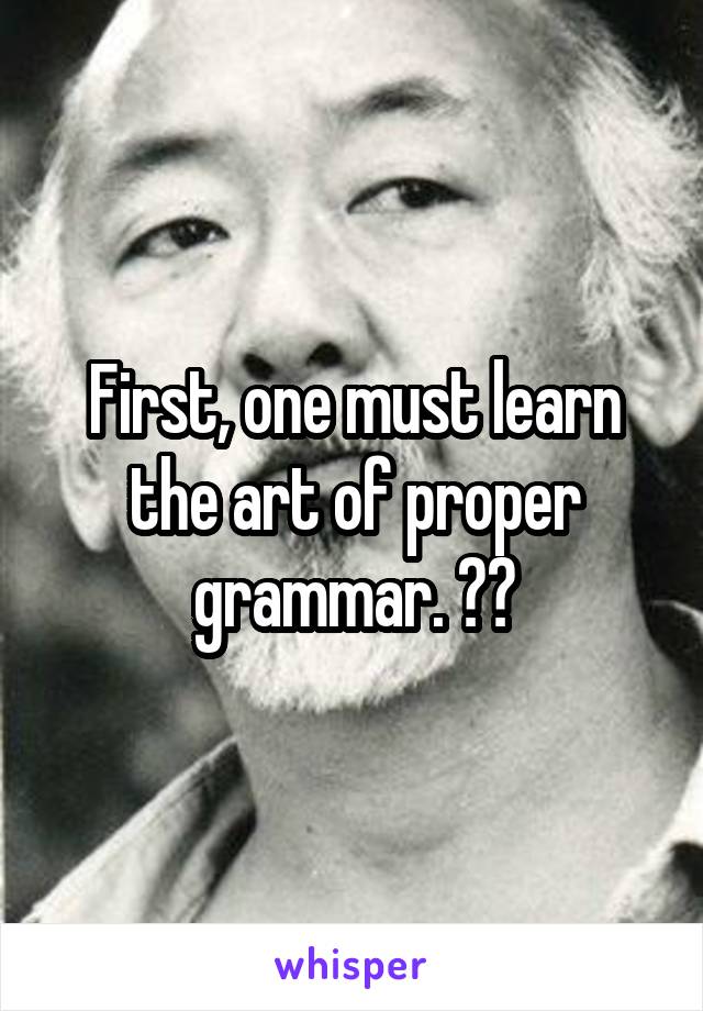 First, one must learn the art of proper grammar. 🙏🏻