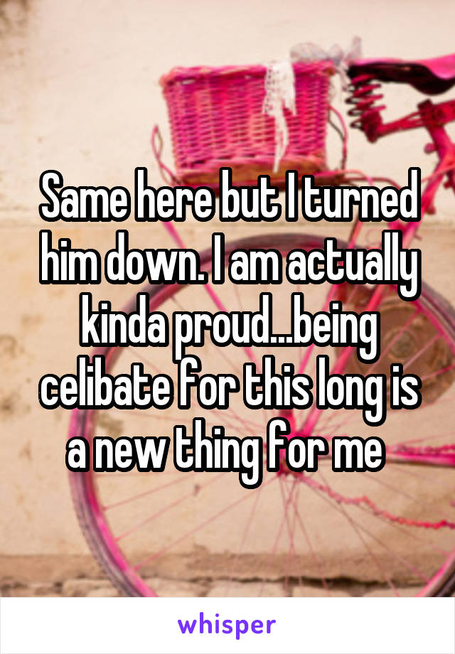 Same here but I turned him down. I am actually kinda proud...being celibate for this long is a new thing for me 