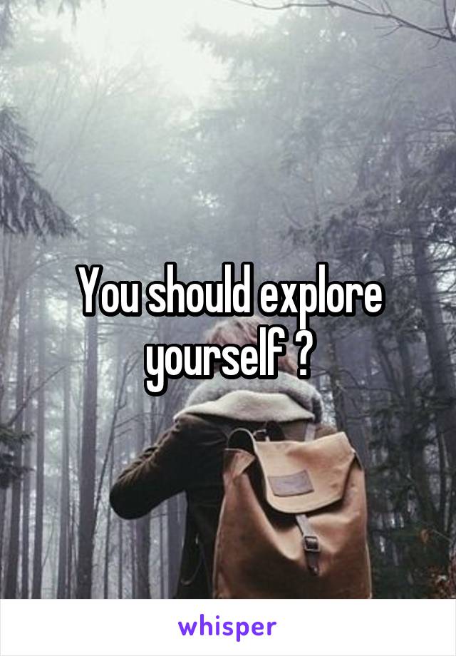 You should explore yourself 😏