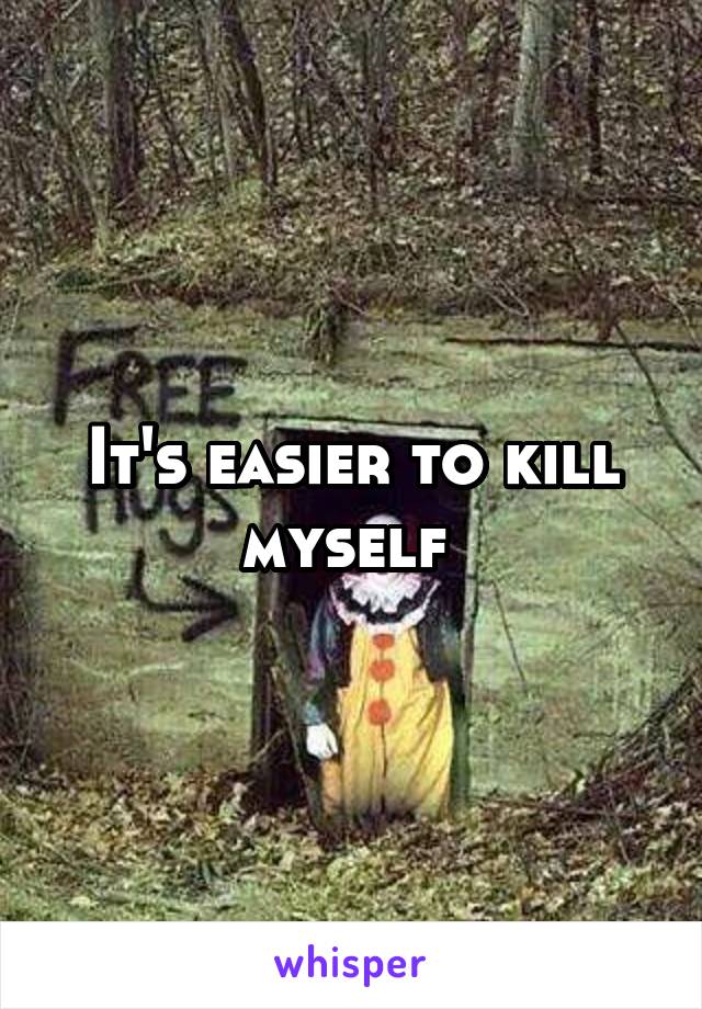 It's easier to kill myself 