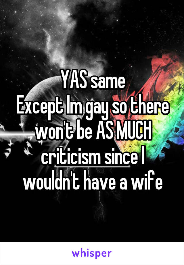 YAS same
Except Im gay so there won't be AS MUCH criticism since I wouldn't have a wife