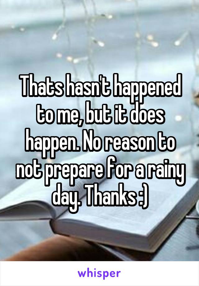 Thats hasn't happened to me, but it does happen. No reason to not prepare for a rainy day. Thanks :)