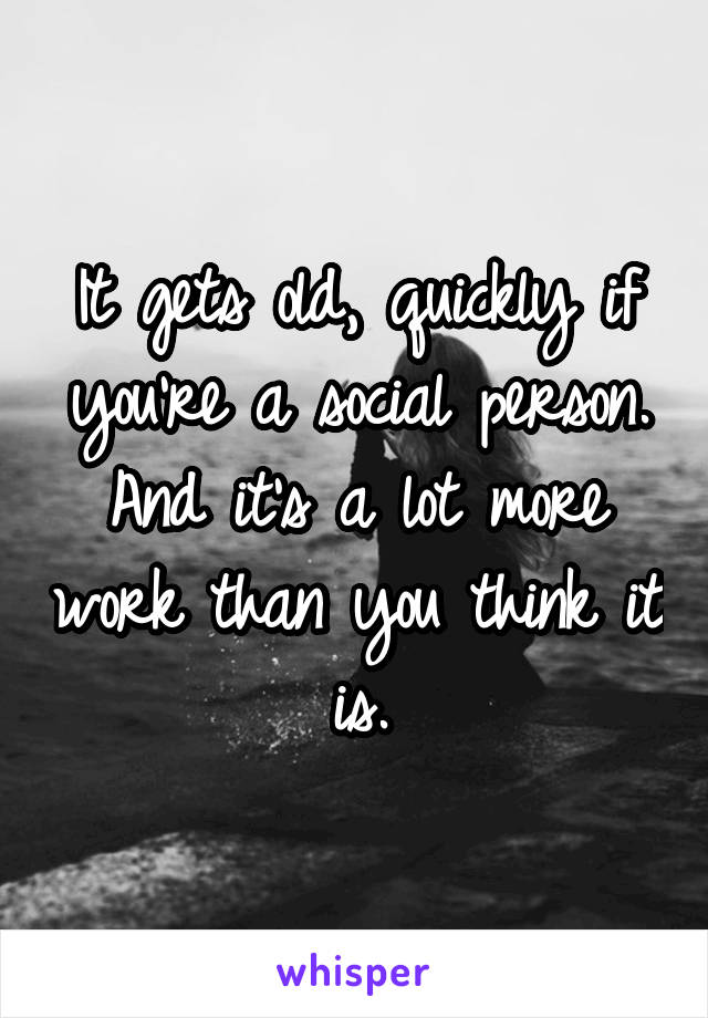 It gets old, quickly if you're a social person. And it's a lot more work than you think it is.