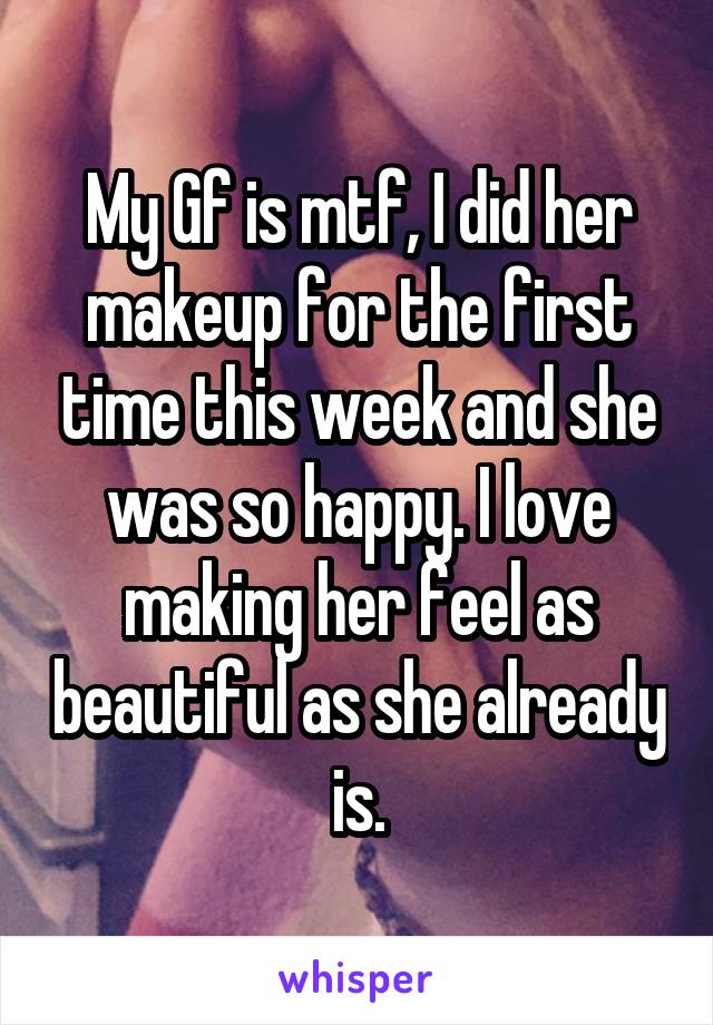 My Gf is mtf, I did her makeup for the first time this week and she was so happy. I love making her feel as beautiful as she already is.