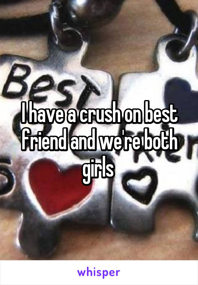 I have a crush on best friend and we're both girls 