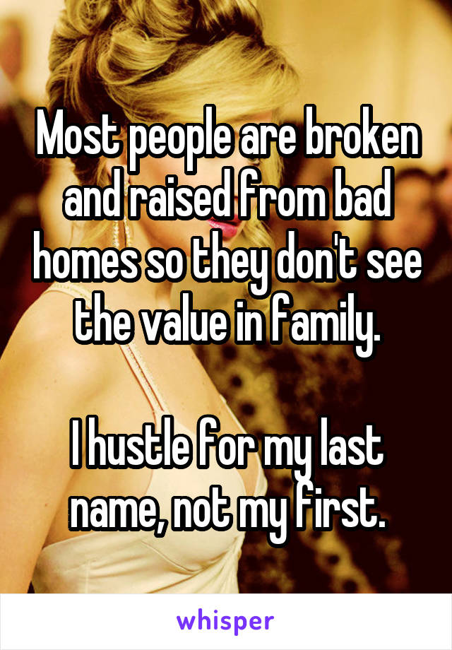 Most people are broken and raised from bad homes so they don't see the value in family.

I hustle for my last name, not my first.