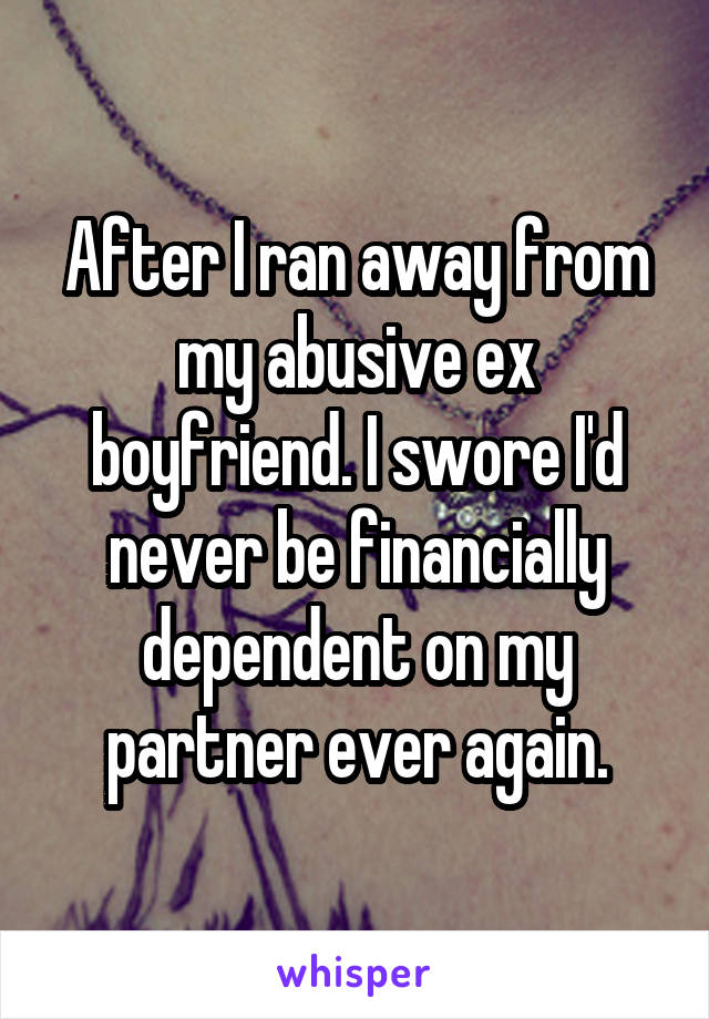 After I ran away from my abusive ex boyfriend. I swore I'd never be financially dependent on my partner ever again.