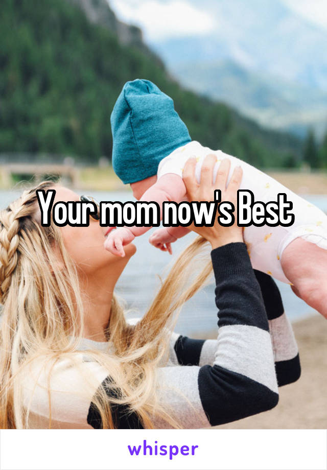 Your mom now's Best
