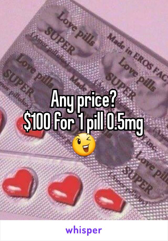 Any price?
$100 for 1 pill 0.5mg
😉