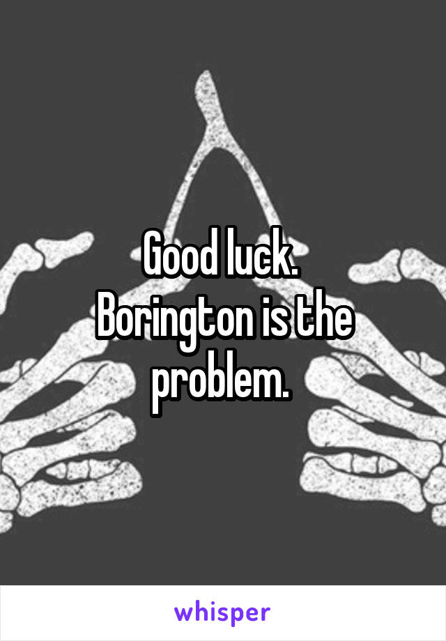 Good luck. 
Borington is the problem. 