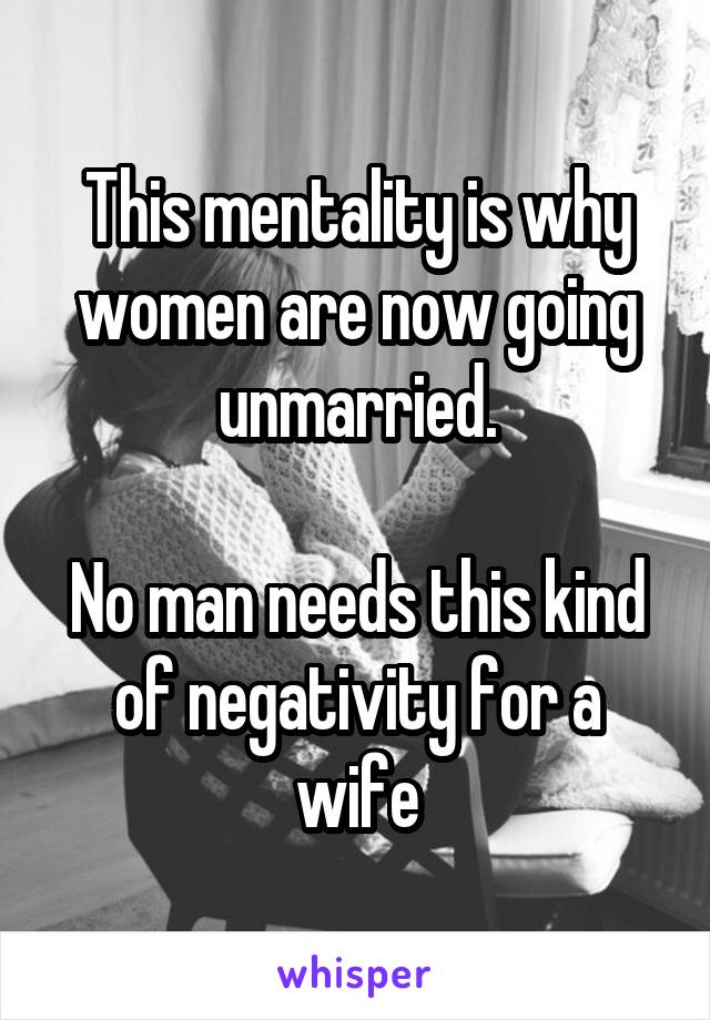 This mentality is why women are now going unmarried.

No man needs this kind of negativity for a wife