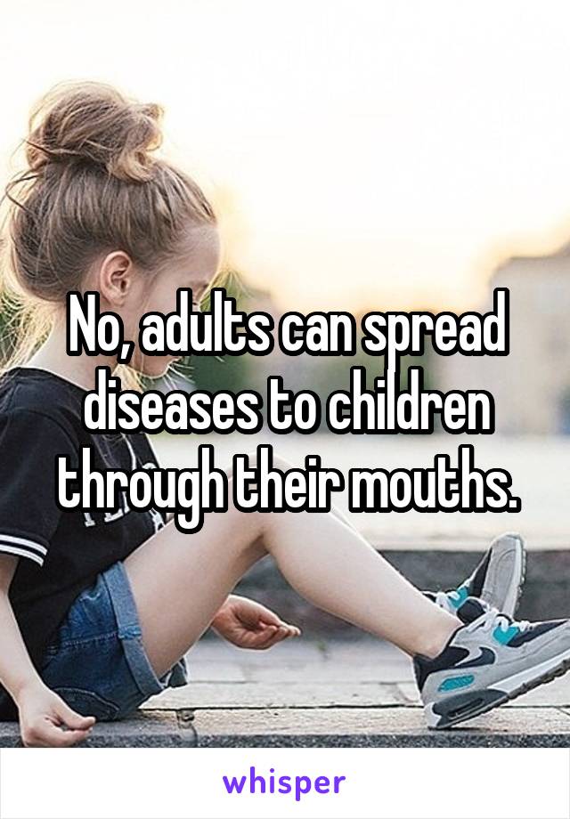 No, adults can spread diseases to children through their mouths.