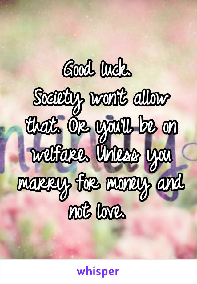 Good luck. 
Society won't allow that. Or you'll be on welfare. Unless you marry for money and not love. 