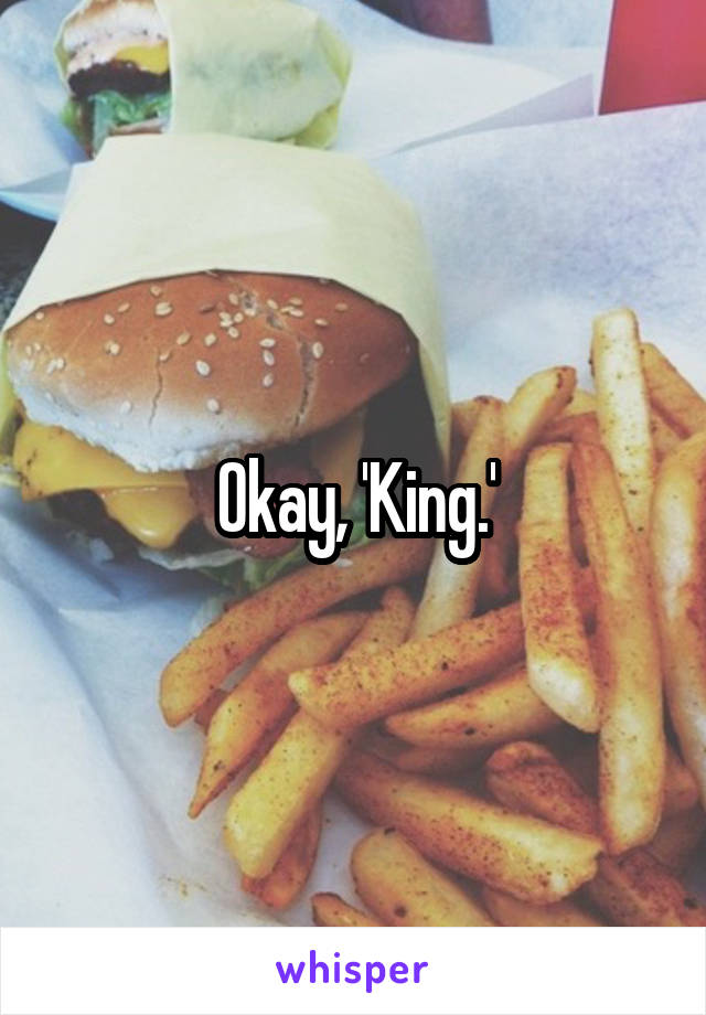 Okay, 'King.'