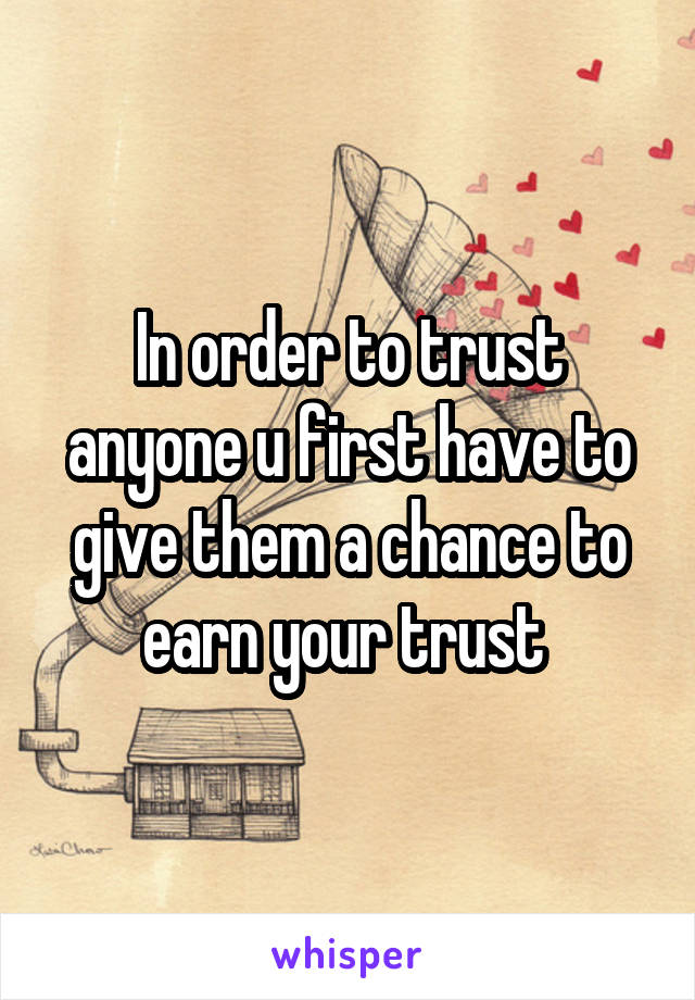 In order to trust anyone u first have to give them a chance to earn your trust 