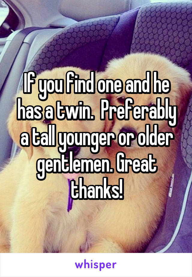If you find one and he has a twin.  Preferably a tall younger or older gentlemen. Great thanks!