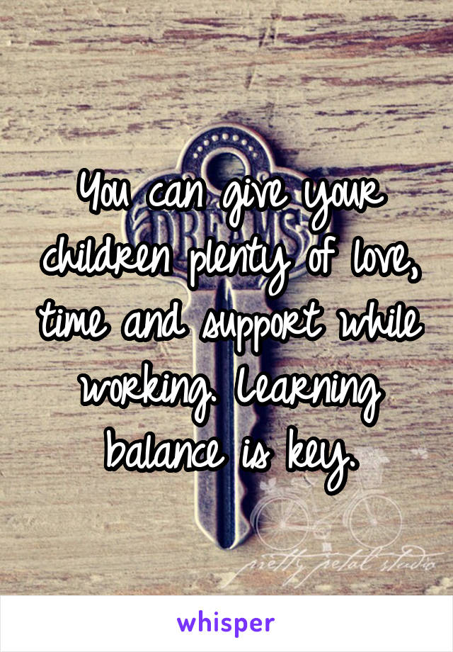 You can give your children plenty of love, time and support while working. Learning balance is key.