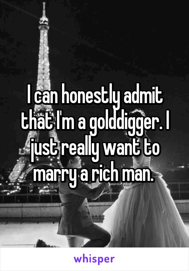 I can honestly admit that I'm a golddigger. I just really want to marry a rich man. 