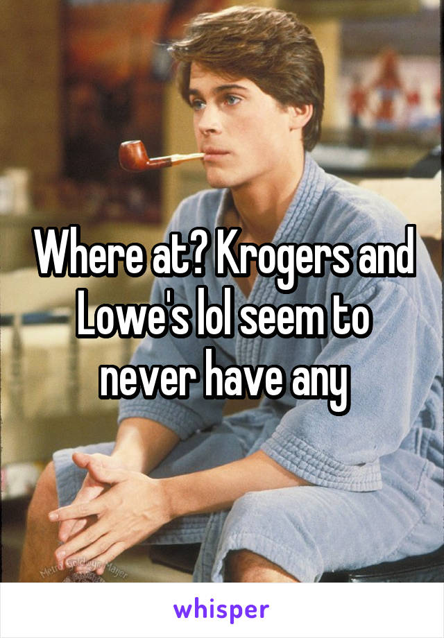 Where at? Krogers and Lowe's lol seem to never have any
