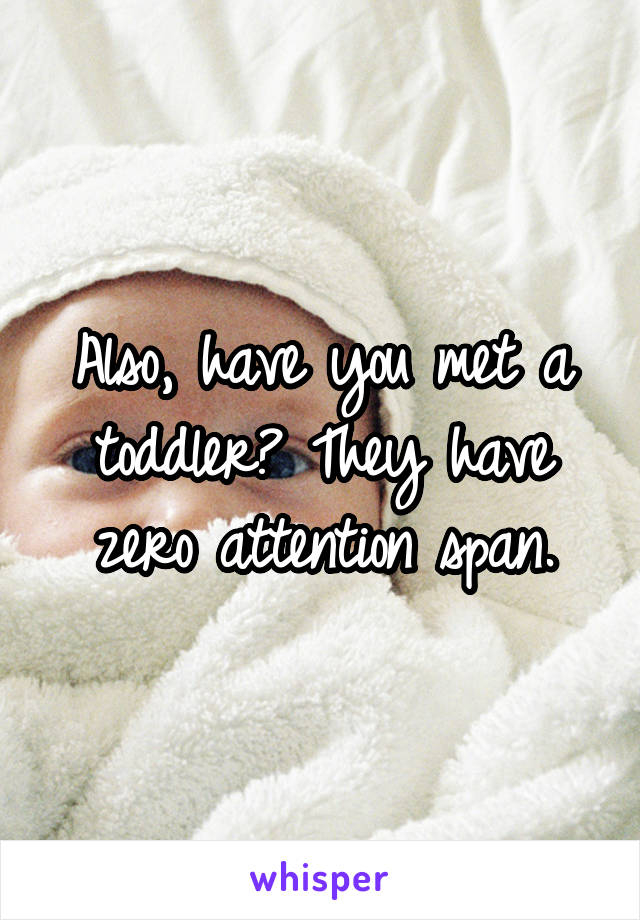 Also, have you met a toddler? They have zero attention span.