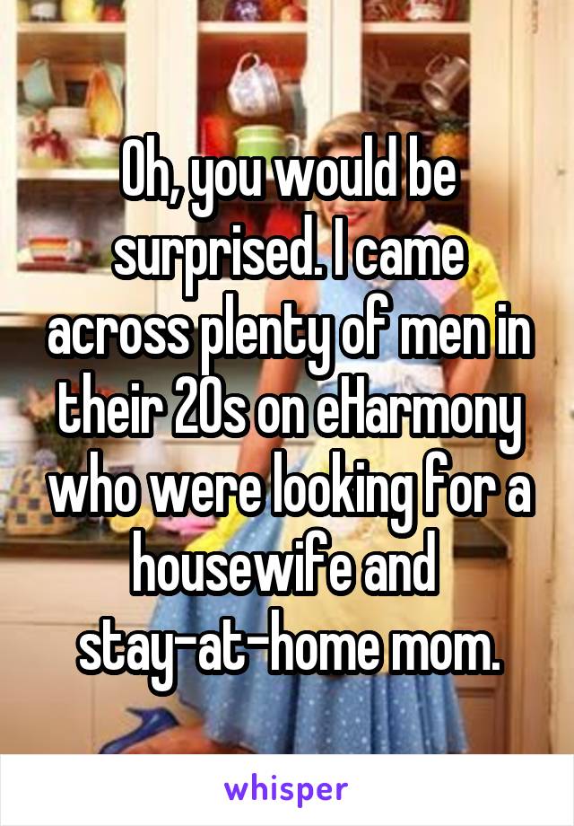Oh, you would be surprised. I came across plenty of men in their 20s on eHarmony who were looking for a housewife and  stay-at-home mom.