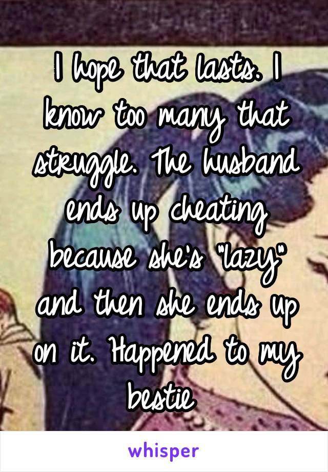 I hope that lasts. I know too many that struggle. The husband ends up cheating because she's "lazy" and then she ends up on it. Happened to my bestie 