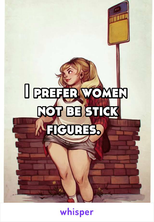 I prefer women  not be stick figures.  
