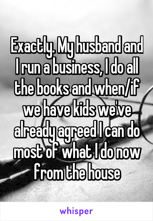 Exactly. My husband and I run a business, I do all the books and when/if we have kids we've already agreed I can do most of what I do now from the house