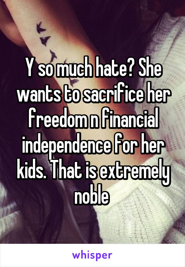 Y so much hate? She wants to sacrifice her freedom n financial independence for her kids. That is extremely noble 