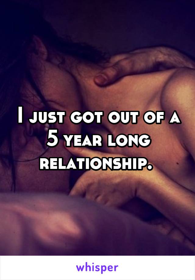 I just got out of a 5 year long relationship. 
