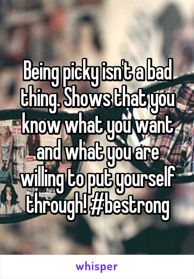 Being picky isn't a bad thing. Shows that you know what you want and what you are willing to put yourself through! #bestrong