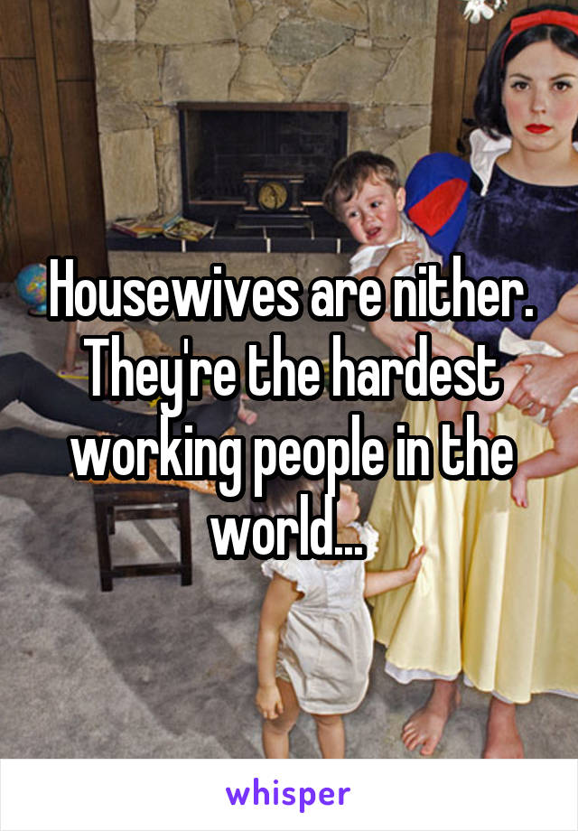 Housewives are nither. They're the hardest working people in the world... 