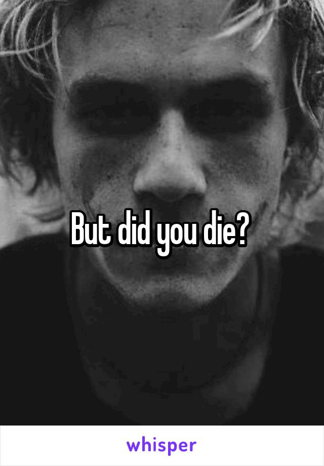 But did you die? 