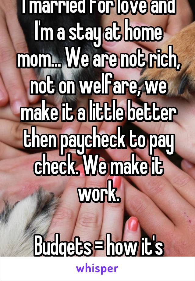 I married for love and I'm a stay at home mom... We are not rich, not on welfare, we make it a little better then paycheck to pay check. We make it work.

Budgets = how it's done! 
